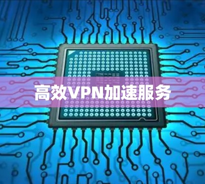高效VPN加速服务 高效VPN加速服务