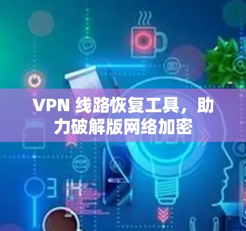 VPN 线路恢复工具，助力破解版网络加密