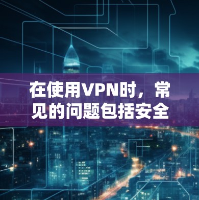 在使用VPN时，常见的问题包括安全漏洞、网络不稳定、延迟高、加密强度不足和配置不熟悉等。以下是针对这些问题的解决步骤和建议