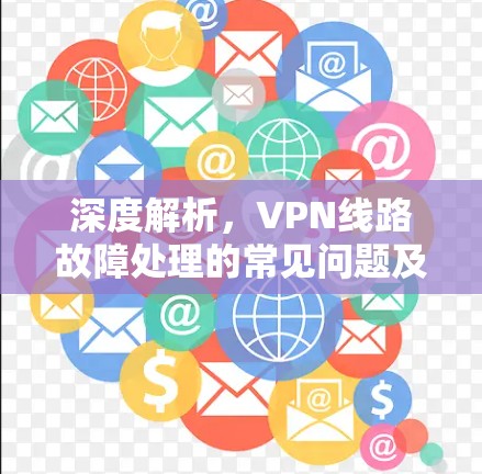 深度解析,VPN线路故障处理的常见问题及解决方案 深度解析,VPN线路故障处理的常见问题及解决方案