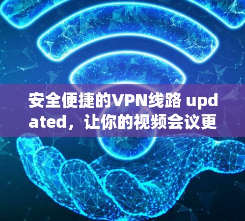 安全便捷的VPN线路 updated,让你的视频会议更加顺畅 安全便捷的VPN线路 updated,让你的视频会议更加顺畅