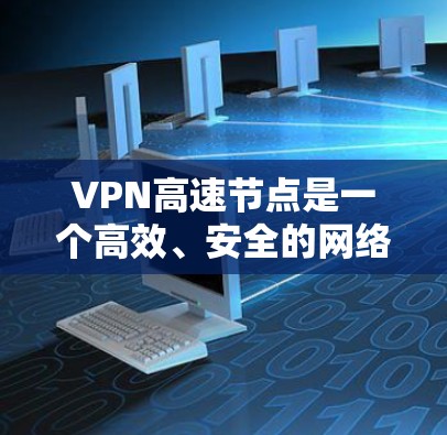 VPN高速节点是一个高效、安全的网络连接方式,通常用于访问学校服务器、企业服务器或其他需要高速传输的资源。以下是关于VPN高速节点的一些关键信息和建议 VPN高速节点是一个高效、安全的网络连接方式,通常用于访问学校服务器、企业服务器或其他需要高速传输的资源。以下是关于VPN高速节点的一些关键信息和建议