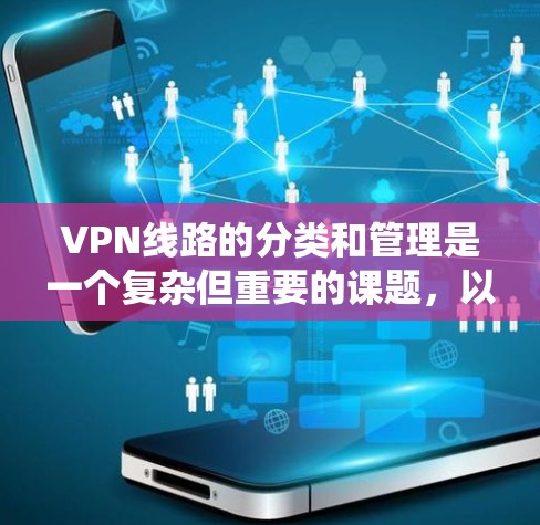 VPN线路的分类和管理是一个复杂但重要的课题，以下是系统化的总结