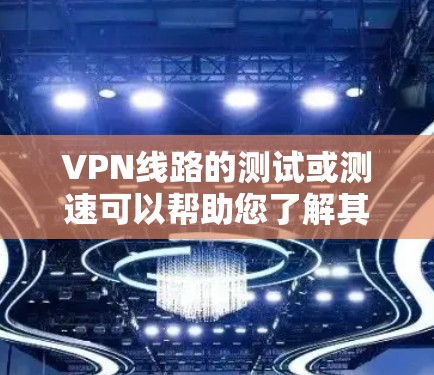 VPN线路的测试或测速可以帮助您了解其性能，但请注意，高速度的测试可能会占用流量，影响正常使用。以下是一个简单的方法来测试VPN的连接速度