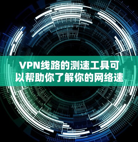 VPN线路的测速工具可以帮助你了解你的网络速度情况，特别是在使用VPN后。以下是一些常用的VPN在线测速工具，包括国内和国际的