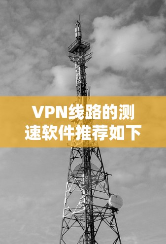 VPN线路的测速软件推荐如下 VPN线路的测速软件推荐如下