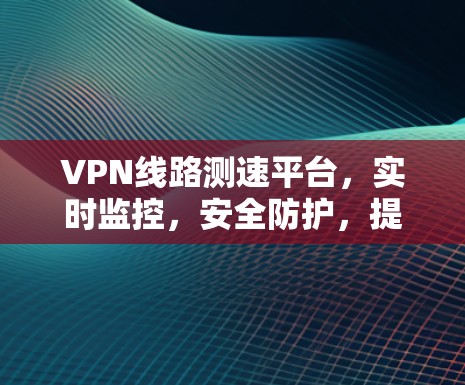 VPN线路测速平台,实时监控,安全防护,提升用户体验 VPN线路测速平台,实时监控,安全防护,提升用户体验