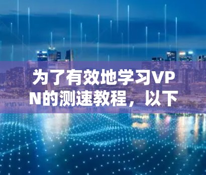 为了有效地学习VPN的测速教程,以下是一个清晰、有条理的步骤指南 为了有效地学习VPN的测速教程,以下是一个清晰、有条理的步骤指南