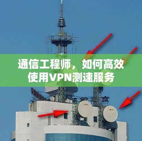 通信工程师,如何高效使用VPN测速服务 通信工程师,如何高效使用VPN测速服务