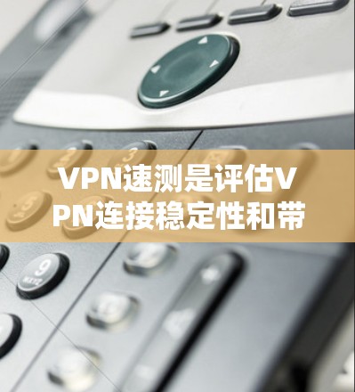 VPN速测是评估VPN连接稳定性和带宽能力的重要工具,以下是详细的速测步骤和方法 VPN速测是评估VPN连接稳定性和带宽能力的重要工具,以下是详细的速测步骤和方法