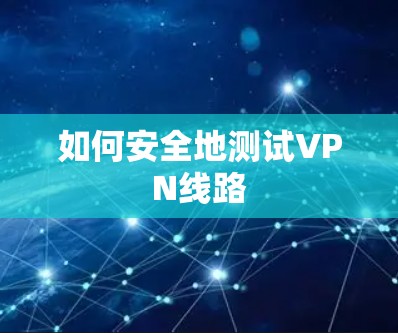 如何安全地测试VPN线路 如何安全地测试VPN线路