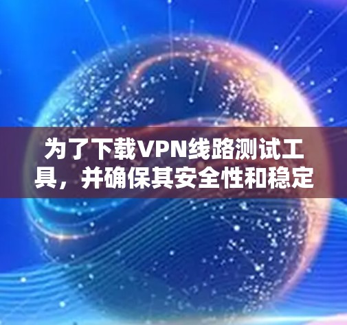 为了下载VPN线路测试工具，并确保其安全性和稳定性，可以按照以下步骤进行