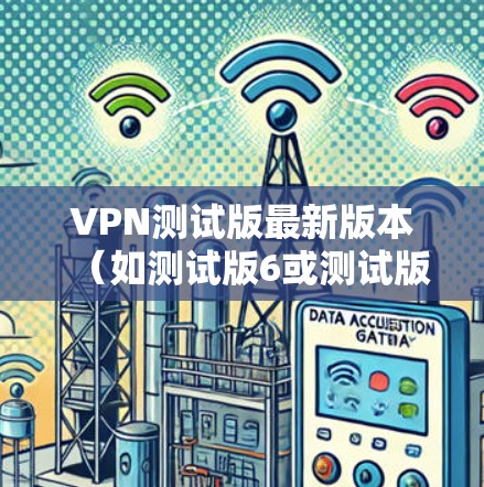 VPN测试版最新版本(如测试版6或测试版7)通常具有以下特点 VPN测试版最新版本(如测试版6或测试版7)通常具有以下特点