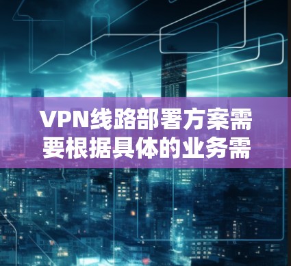 VPN线路部署方案需要根据具体的业务需求、设备配置和安全要求来制定。以下是一般性的部署方案,您可以根据实际情况进行调整和扩展 VPN线路部署方案需要根据具体的业务需求、设备配置和安全要求来制定。以下是一般性的部署方案,您可以根据实际情况进行调整和扩展