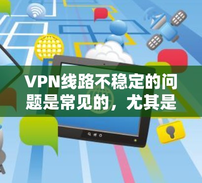 VPN线路不稳定的问题是常见的,尤其是对于刚接触VPN或经常使用VPN的用户。以下是一些解决方法,帮助你优化VPN连接,确保网络稳定 VPN线路不稳定的问题是常见的,尤其是对于刚接触VPN或经常使用VPN的用户。以下是一些解决方法,帮助你优化VPN连接,确保网络稳定