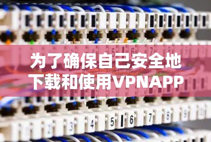 为了确保自己安全地下载和使用VPNAPP,以下是一步步的建议 为了确保自己安全地下载和使用VPNAPP,以下是一步步的建议