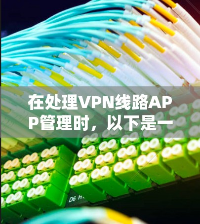 在处理VPN线路APP管理时,以下是一个清晰的步骤指南 在处理VPN线路APP管理时,以下是一个清晰的步骤指南