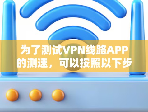 为了测试VPN线路APP的测速，可以按照以下步骤进行