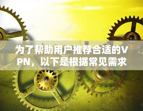 为了帮助用户推荐合适的VPN,以下是根据常见需求和特点的分类和推荐 为了帮助用户推荐合适的VPN,以下是根据常见需求和特点的分类和推荐
