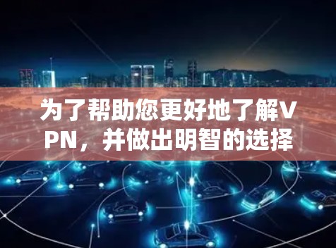 为了帮助您更好地了解VPN，并做出明智的选择，以下是一个详细的指南