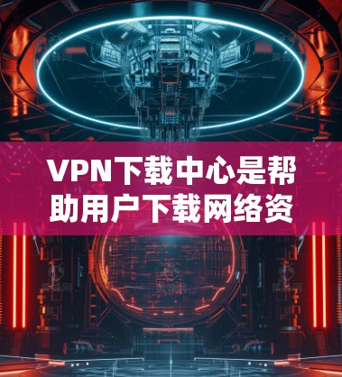 VPN下载中心是帮助用户下载网络资源的重要工具,但也需要谨慎使用,以确保安全性和隐私。以下是关于VPN下载中心的一些关键点和建议 VPN下载中心是帮助用户下载网络资源的重要工具,但也需要谨慎使用,以确保安全性和隐私。以下是关于VPN下载中心的一些关键点和建议