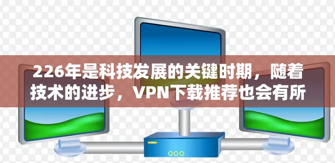 226年是科技发展的关键时期,随着技术的进步,VPN下载推荐也会有所不同。以下是一些基于技术、安全性和用户反馈的VPN下载推荐,供你参考 226年是科技发展的关键时期,随着技术的进步,VPN下载推荐也会有所不同。以下是一些基于技术、安全性和用户反馈的VPN下载推荐,供你参考