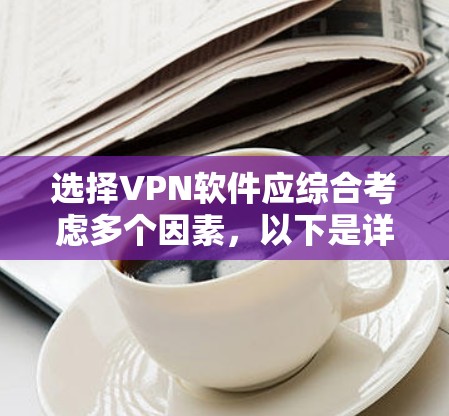 选择VPN软件应综合考虑多个因素,以下是详细的步骤指南 选择VPN软件应综合考虑多个因素,以下是详细的步骤指南