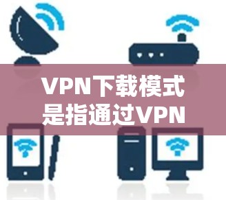 VPN下载模式是指通过VPN软件直接下载目标网站的资源或文件。这种模式通常涉及以下内容