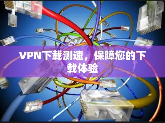 VPN下载测速,保障您的下载体验 VPN下载测速,保障您的下载体验