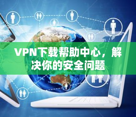 VPN下载帮助中心,解决你的安全问题 VPN下载帮助中心,解决你的安全问题