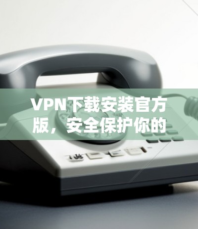 VPN下载安装官方版，安全保护你的隐私