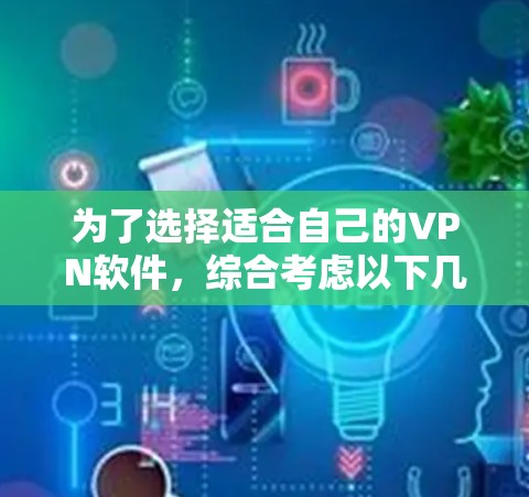 为了选择适合自己的VPN软件,综合考虑以下几个方面 为了选择适合自己的VPN软件,综合考虑以下几个方面