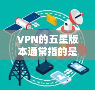 VPN的五星版本通常指的是一个在功能、性能和用户体验方面的高度评价的VPN解决方案。这类软件通常具备以下特点 VPN的五星版本通常指的是一个在功能、性能和用户体验方面的高度评价的VPN解决方案。这类软件通常具备以下特点