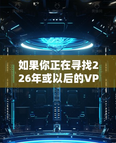 如果你正在寻找226年或以后的VPN服务,可以考虑以下平台 如果你正在寻找226年或以后的VPN服务,可以考虑以下平台