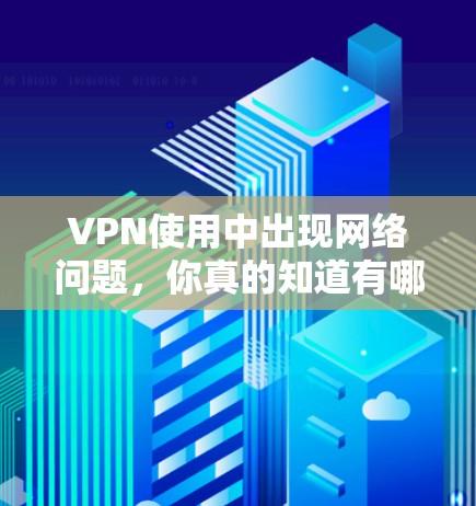VPN使用中出现网络问题,你真的知道有哪些原因吗? VPN使用中出现网络问题,你真的知道有哪些原因吗?