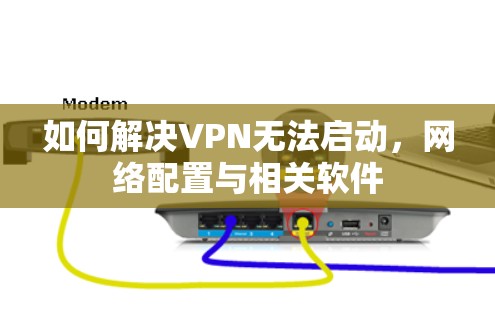 如何解决VPN无法启动,网络配置与相关软件 如何解决VPN无法启动,网络配置与相关软件