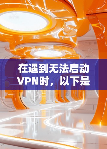 在遇到无法启动VPN时,以下是一些常见的解决方法 在遇到无法启动VPN时,以下是一些常见的解决方法