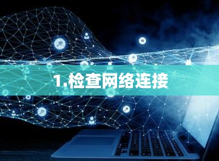 1.检查网络连接 1.检查网络连接