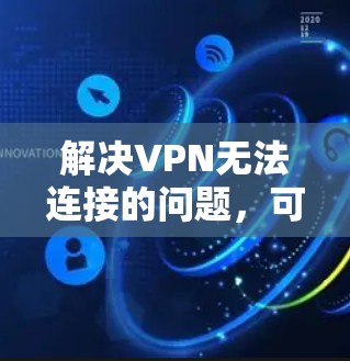 解决VPN无法连接的问题，可以按照以下步骤进行