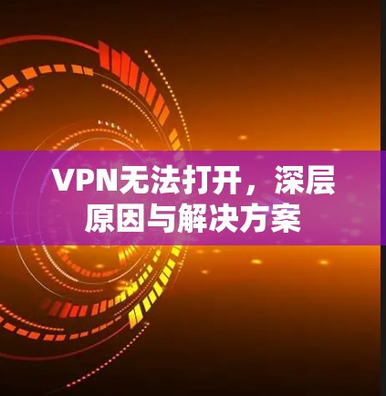 VPN无法打开,深层原因与解决方案 VPN无法打开,深层原因与解决方案