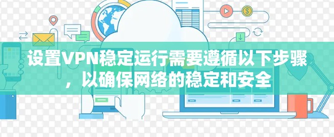 设置VPN稳定运行需要遵循以下步骤,以确保网络的稳定和安全 设置VPN稳定运行需要遵循以下步骤,以确保网络的稳定和安全