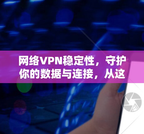 网络VPN稳定性,守护你的数据与连接,从这里开始 网络VPN稳定性,守护你的数据与连接,从这里开始