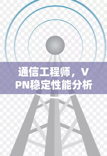 通信工程师,VPN稳定性能分析,技术与安全的平衡之道 通信工程师,VPN稳定性能分析,技术与安全的平衡之道