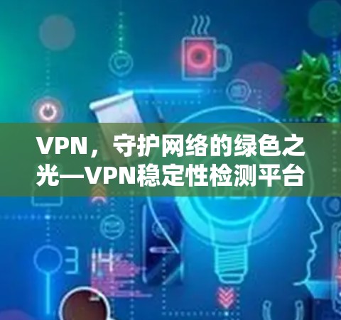 VPN,守护网络的绿色之光—VPN稳定性检测平台的重要性 VPN,守护网络的绿色之光—VPN稳定性检测平台的重要性