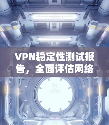 VPN稳定性测试报告,全面评估网络安全 VPN稳定性测试报告,全面评估网络安全