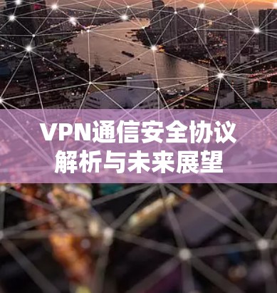 VPN通信安全协议解析与未来展望 VPN通信安全协议解析与未来展望