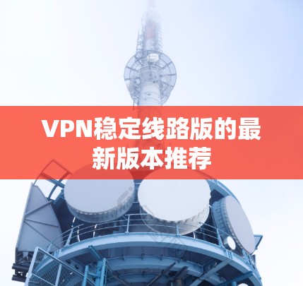 VPN稳定线路版的最新版本推荐 VPN稳定线路版的最新版本推荐