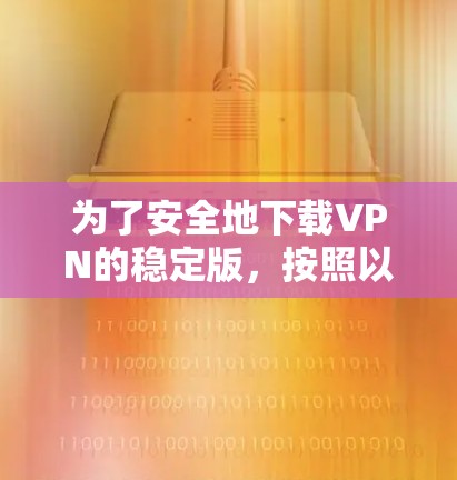 为了安全地下载VPN的稳定版，按照以下步骤操作