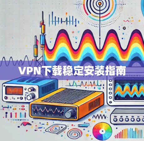 VPN下载稳定安装指南 VPN下载稳定安装指南