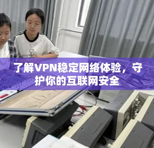 了解VPN稳定网络体验，守护你的互联网安全